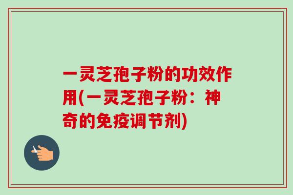 一灵芝孢子粉的功效作用(一灵芝孢子粉:神奇的免疫调节剂)-第1张图片-卓越灵芝孢子粉 一灵芝孢子粉的功效作用(一灵芝孢子粉:神奇的免疫调节剂)-第1张图片-卓越灵芝孢子粉