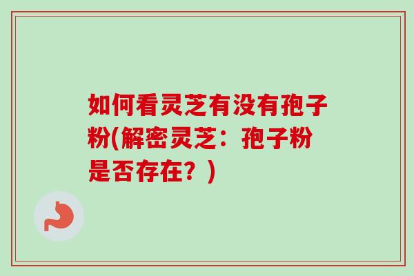 如何看灵芝有没有孢子粉(解密灵芝:孢子粉是否存在?)-第1张图片-卓越灵芝孢子粉 如何看灵芝有没有孢子粉(解密灵芝:孢子粉是否存在?)-第1张图片-卓越灵芝孢子粉