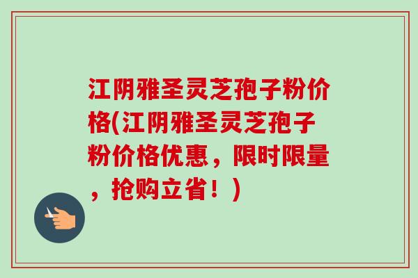 江阴雅圣灵芝孢子粉价格(江阴雅圣灵芝孢子粉价格优惠，限时限量，抢购立省！)-第1张图片-卓越灵芝孢子粉