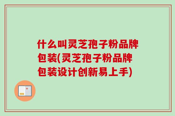 什么叫灵芝孢子粉品牌包装(灵芝孢子粉品牌包装设计创新易上手)-第1张图片-卓越灵芝孢子粉 什么叫灵芝孢子粉品牌包装(灵芝孢子粉品牌包装设计创新易上手)-第1张图片-卓越灵芝孢子粉