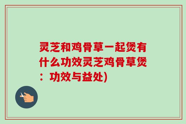 灵芝和鸡骨草一起煲有什么功效灵芝鸡骨草煲:功效与益处)-第1张图片-卓越灵芝孢子粉 灵芝和鸡骨草一起煲有什么功效灵芝鸡骨草煲:功效与益处)-第1张图片-卓越灵芝孢子粉