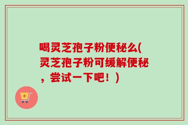 喝灵芝孢子粉便秘么(灵芝孢子粉可缓解便秘，尝试一下吧！)-第1张图片-卓越灵芝孢子粉