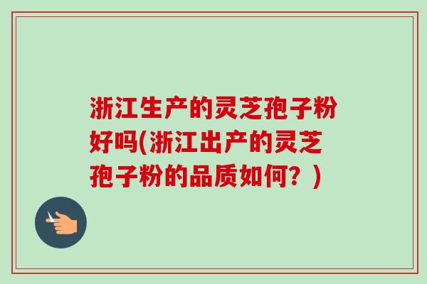 浙江生产的灵芝孢子粉好吗(浙江出产的灵芝孢子粉的品质如何?)-第1张图片-卓越灵芝孢子粉 浙江生产的灵芝孢子粉好吗(浙江出产的灵芝孢子粉的品质如何?)-第1张图片-卓越灵芝孢子粉