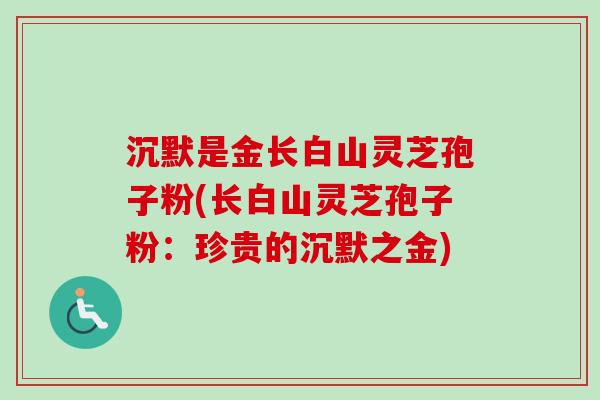 沉默是金长白山灵芝孢子粉(长白山灵芝孢子粉：珍贵的沉默之金)-第1张图片-卓越灵芝孢子粉