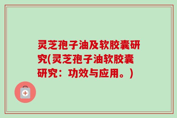 灵芝孢子油及软胶囊研究(灵芝孢子油软胶囊研究:功效与应用。)-第1张图片-卓越灵芝孢子粉 灵芝孢子油及软胶囊研究(灵芝孢子油软胶囊研究:功效与应用。)-第1张图片-卓越灵芝孢子粉