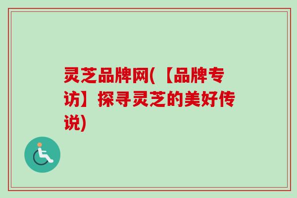 灵芝品牌网(【品牌专访】探寻灵芝的美好传说)-第1张图片-卓越灵芝孢子粉 灵芝品牌网(【品牌专访】探寻灵芝的美好传说)-第1张图片-卓越灵芝孢子粉