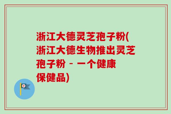 浙江大德灵芝孢子粉(浙江大德生物推出灵芝孢子粉 - 一个健康保健品)-第1张图片-卓越灵芝孢子粉 浙江大德灵芝孢子粉(浙江大德生物推出灵芝孢子粉 - 一个健康保健品)-第1张图片-卓越灵芝孢子粉