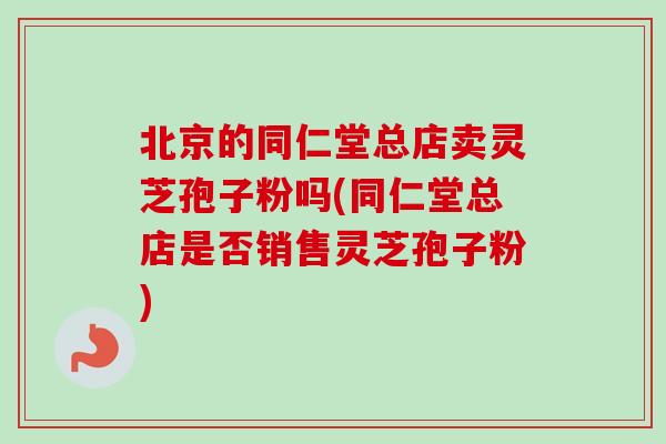 北京的同仁堂总店卖灵芝孢子粉吗(同仁堂总店是否销售灵芝孢子粉)-第1张图片-卓越灵芝孢子粉