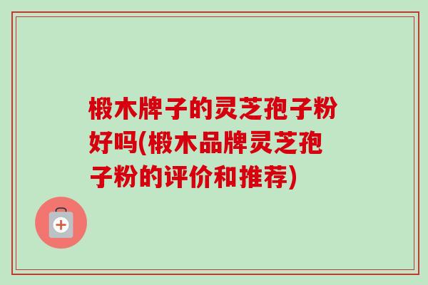 椴木牌子的灵芝孢子粉好吗(椴木品牌灵芝孢子粉的评价和推荐)-第1张图片-卓越灵芝孢子粉 椴木牌子的灵芝孢子粉好吗(椴木品牌灵芝孢子粉的评价和推荐)-第1张图片-卓越灵芝孢子粉