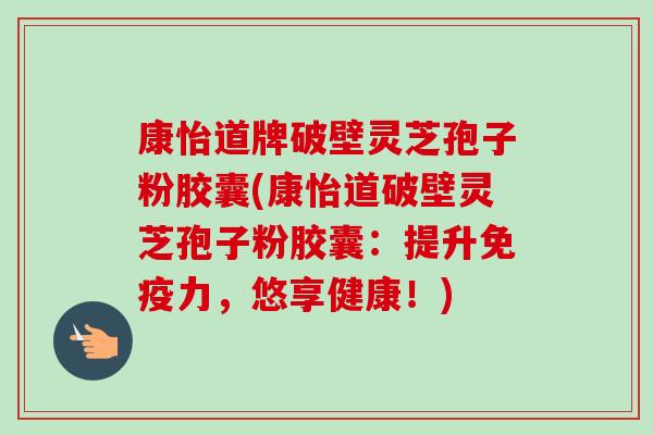 康怡道牌破壁灵芝孢子粉胶囊(康怡道破壁灵芝孢子粉胶囊:提升免疫力,悠享健康!)-第1张图片-卓越灵芝孢子粉 康怡道牌破壁灵芝孢子粉胶囊(康怡道破壁灵芝孢子粉胶囊:提升免疫力,悠享健康!)-第1张图片-卓越灵芝孢子粉