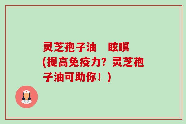 灵芝孢子油   眩瞑(提高免疫力？灵芝孢子油可助你！)-第1张图片-卓越灵芝孢子粉