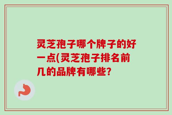 灵芝孢子哪个牌子的好一点(灵芝孢子排名前几的品牌有哪些？-第1张图片-卓越灵芝孢子粉