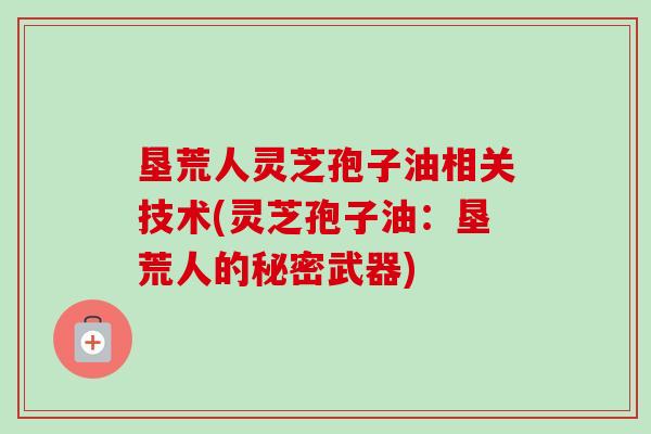 垦荒人灵芝孢子油相关技术(灵芝孢子油:垦荒人的秘密武器)-第1张图片-卓越灵芝孢子粉 垦荒人灵芝孢子油相关技术(灵芝孢子油:垦荒人的秘密武器)-第1张图片-卓越灵芝孢子粉