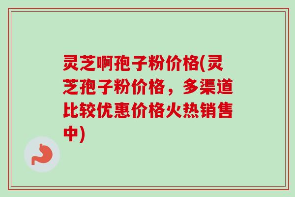 灵芝啊孢子粉价格(灵芝孢子粉价格,多渠道比较优惠价格火热销售中)-第1张图片-卓越灵芝孢子粉 灵芝啊孢子粉价格(灵芝孢子粉价格,多渠道比较优惠价格火热销售中)-第1张图片-卓越灵芝孢子粉