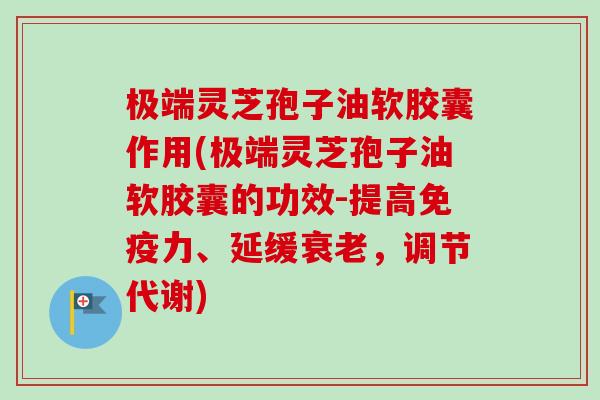 极端灵芝孢子油软胶囊作用(极端灵芝孢子油软胶囊的功效-提高免疫力、延缓衰老,调节代谢)-第1张图片-卓越灵芝孢子粉 极端灵芝孢子油软胶囊作用(极端灵芝孢子油软胶囊的功效-提高免疫力、延缓衰老,调节代谢)-第1张图片-卓越灵芝孢子粉