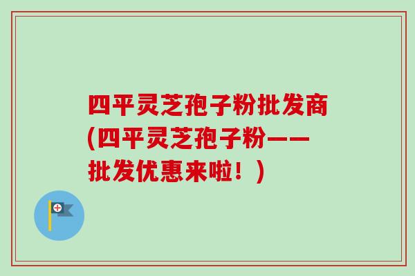四平灵芝孢子粉批发商(四平灵芝孢子粉——批发优惠来啦!)-第1张图片-卓越灵芝孢子粉 四平灵芝孢子粉批发商(四平灵芝孢子粉——批发优惠来啦!)-第1张图片-卓越灵芝孢子粉