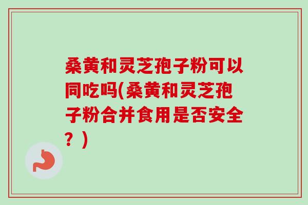 桑黄和灵芝孢子粉可以同吃吗(桑黄和灵芝孢子粉合并食用是否安全?)-第1张图片-卓越灵芝孢子粉 桑黄和灵芝孢子粉可以同吃吗(桑黄和灵芝孢子粉合并食用是否安全?)-第1张图片-卓越灵芝孢子粉