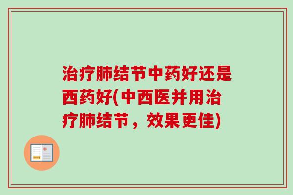 治疗肺结节中药好还是西药好(中西医并用治疗肺结节，效果更佳)-第1张图片-卓越灵芝孢子粉