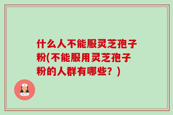 什么人不能服灵芝孢子粉(不能服用灵芝孢子粉的人群有哪些?)-第1张图片-卓越灵芝孢子粉 什么人不能服灵芝孢子粉(不能服用灵芝孢子粉的人群有哪些?)-第1张图片-卓越灵芝孢子粉