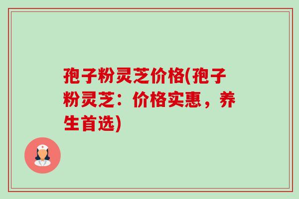 孢子粉灵芝价格(孢子粉灵芝：价格实惠，养生首选)-第1张图片-卓越灵芝孢子粉