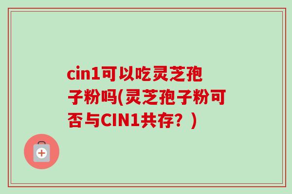 cin1可以吃灵芝孢子粉吗(灵芝孢子粉可否与CIN1共存？)-第1张图片-卓越灵芝孢子粉
