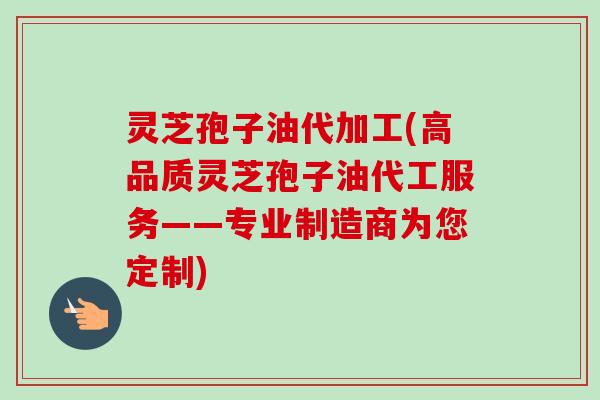 灵芝孢子油代加工(高品质灵芝孢子油代工服务——专业制造商为您定制)-第1张图片-卓越灵芝孢子粉 灵芝孢子油代加工(高品质灵芝孢子油代工服务——专业制造商为您定制)-第1张图片-卓越灵芝孢子粉