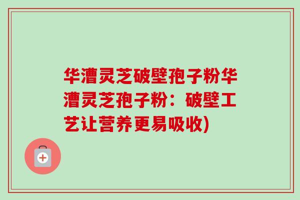 华漕灵芝破壁孢子粉华漕灵芝孢子粉:破壁工艺让营养更易吸收)-第1张图片-卓越灵芝孢子粉 华漕灵芝破壁孢子粉华漕灵芝孢子粉:破壁工艺让营养更易吸收)-第1张图片-卓越灵芝孢子粉