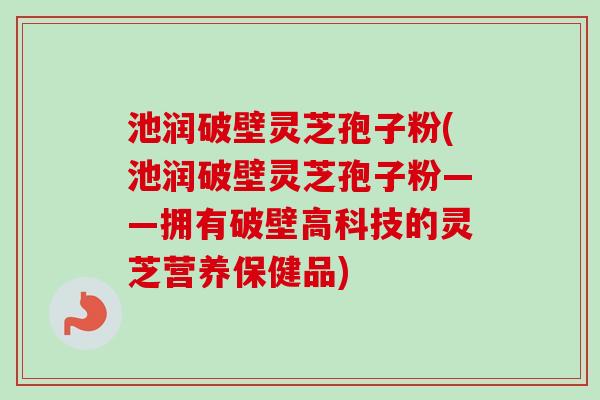 池润破壁灵芝孢子粉(池润破壁灵芝孢子粉——拥有破壁高科技的灵芝营养保健品)-第1张图片-卓越灵芝孢子粉 池润破壁灵芝孢子粉(池润破壁灵芝孢子粉——拥有破壁高科技的灵芝营养保健品)-第1张图片-卓越灵芝孢子粉