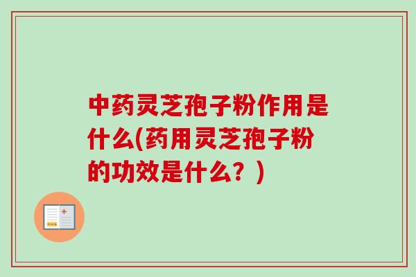 中药灵芝孢子粉作用是什么(药用灵芝孢子粉的功效是什么?)-第1张图片-卓越灵芝孢子粉 中药灵芝孢子粉作用是什么(药用灵芝孢子粉的功效是什么?)-第1张图片-卓越灵芝孢子粉