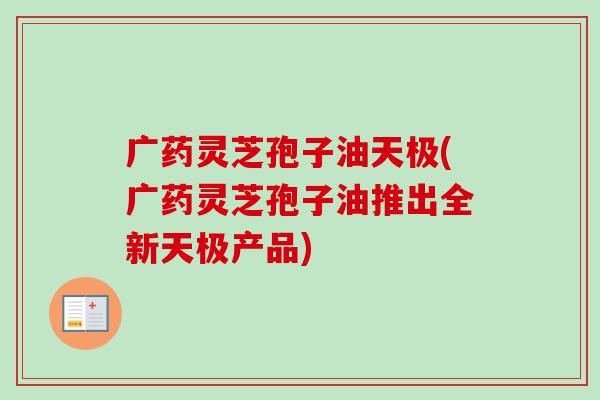 广药灵芝孢子油天极(广药灵芝孢子油推出全新天极产品)-第1张图片-卓越灵芝孢子粉