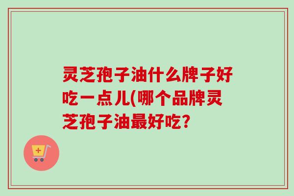 灵芝孢子油什么牌子好吃一点儿(哪个品牌灵芝孢子油最好吃?-第1张图片-卓越灵芝孢子粉 灵芝孢子油什么牌子好吃一点儿(哪个品牌灵芝孢子油最好吃?-第1张图片-卓越灵芝孢子粉