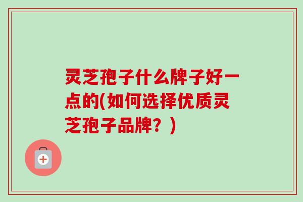 灵芝孢子什么牌子好一点的(如何选择优质灵芝孢子品牌?)-第1张图片-卓越灵芝孢子粉 灵芝孢子什么牌子好一点的(如何选择优质灵芝孢子品牌?)-第1张图片-卓越灵芝孢子粉