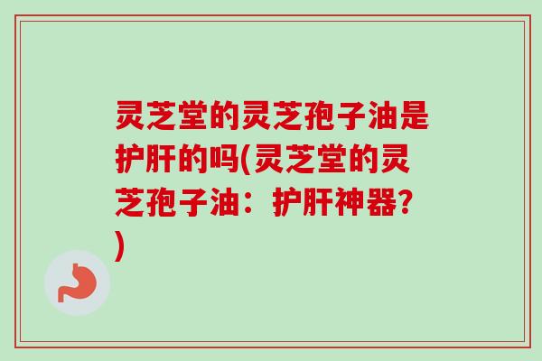 灵芝堂的灵芝孢子油是护肝的吗(灵芝堂的灵芝孢子油：护肝神器？)-第1张图片-卓越灵芝孢子粉