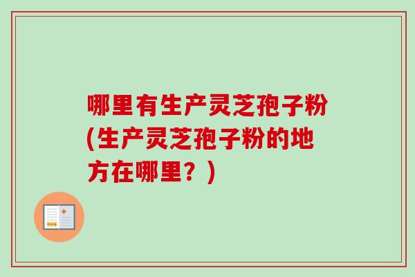 哪里有生产灵芝孢子粉(生产灵芝孢子粉的地方在哪里？)-第1张图片-卓越灵芝孢子粉