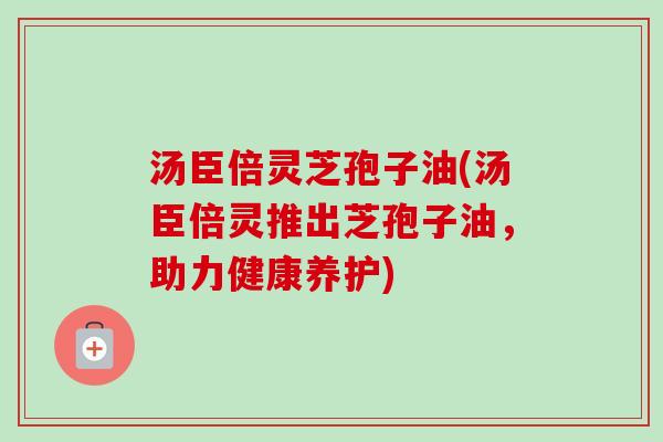 汤臣倍灵芝孢子油(汤臣倍灵推出芝孢子油,助力健康养护)-第1张图片-卓越灵芝孢子粉 汤臣倍灵芝孢子油(汤臣倍灵推出芝孢子油,助力健康养护)-第1张图片-卓越灵芝孢子粉