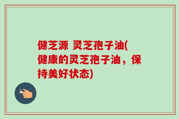 健芝源 灵芝孢子油(健康的灵芝孢子油,保持美好状态)-第1张图片-卓越灵芝孢子粉 健芝源 灵芝孢子油(健康的灵芝孢子油,保持美好状态)-第1张图片-卓越灵芝孢子粉
