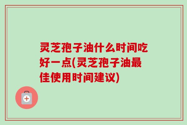 灵芝孢子油什么时间吃好一点(灵芝孢子油最佳使用时间建议)-第1张图片-卓越灵芝孢子粉 灵芝孢子油什么时间吃好一点(灵芝孢子油最佳使用时间建议)-第1张图片-卓越灵芝孢子粉