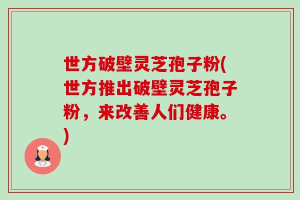 世方破壁灵芝孢子粉(世方推出破壁灵芝孢子粉,来改善人们健康。)-第1张图片-卓越灵芝孢子粉 世方破壁灵芝孢子粉(世方推出破壁灵芝孢子粉,来改善人们健康。)-第1张图片-卓越灵芝孢子粉