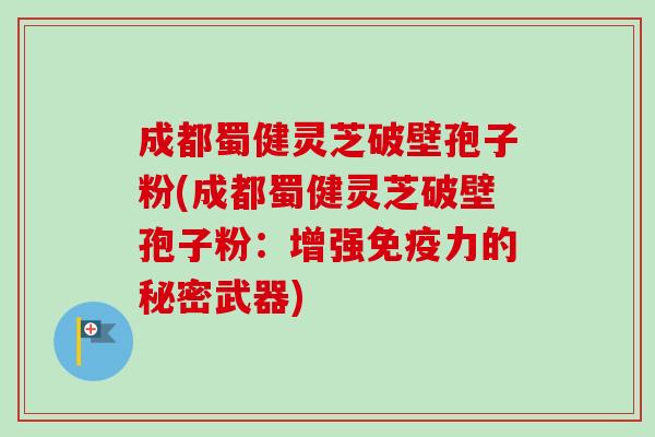 成都蜀健灵芝破壁孢子粉(成都蜀健灵芝破壁孢子粉：增强免疫力的秘密武器)-第1张图片-卓越灵芝孢子粉