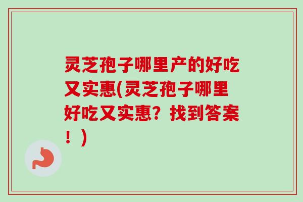 灵芝孢子哪里产的好吃又实惠(灵芝孢子哪里好吃又实惠?找到答案!)-第1张图片-卓越灵芝孢子粉 灵芝孢子哪里产的好吃又实惠(灵芝孢子哪里好吃又实惠?找到答案!)-第1张图片-卓越灵芝孢子粉
