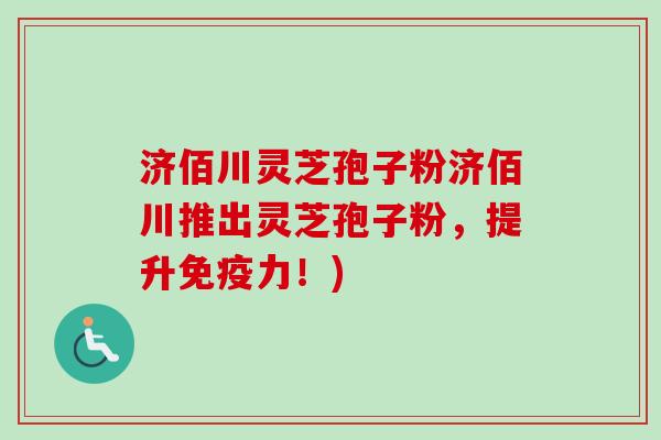 济佰川灵芝孢子粉济佰川推出灵芝孢子粉,提升免疫力!)-第1张图片-卓越灵芝孢子粉 济佰川灵芝孢子粉济佰川推出灵芝孢子粉,提升免疫力!)-第1张图片-卓越灵芝孢子粉