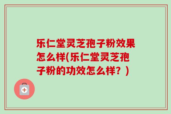 乐仁堂灵芝孢子粉效果怎么样(乐仁堂灵芝孢子粉的功效怎么样?)-第1张图片-卓越灵芝孢子粉 乐仁堂灵芝孢子粉效果怎么样(乐仁堂灵芝孢子粉的功效怎么样?)-第1张图片-卓越灵芝孢子粉