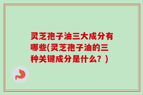 灵芝孢子油三大成分有哪些(灵芝孢子油的三种关键成分是什么?)-第1张图片-卓越灵芝孢子粉 灵芝孢子油三大成分有哪些(灵芝孢子油的三种关键成分是什么?)-第1张图片-卓越灵芝孢子粉