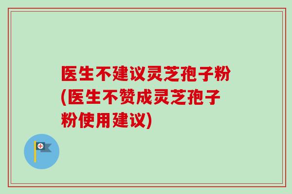 医生不建议灵芝孢子粉(医生不赞成灵芝孢子粉使用建议)-第1张图片-卓越灵芝孢子粉 医生不建议灵芝孢子粉(医生不赞成灵芝孢子粉使用建议)-第1张图片-卓越灵芝孢子粉