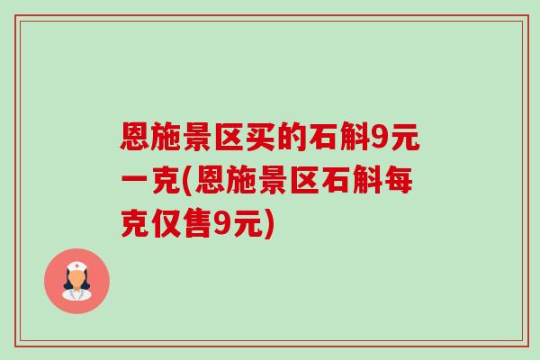 恩施景区买的石斛9元一克(恩施景区石斛每克仅售9元)-第1张图片-卓越灵芝孢子粉