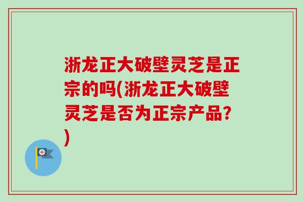 浙龙正大破壁灵芝是正宗的吗(浙龙正大破壁灵芝是否为正宗产品?)-第1张图片-卓越灵芝孢子粉 浙龙正大破壁灵芝是正宗的吗(浙龙正大破壁灵芝是否为正宗产品?)-第1张图片-卓越灵芝孢子粉