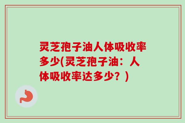 灵芝孢子油人体吸收率多少(灵芝孢子油：人体吸收率达多少？)-第1张图片-卓越灵芝孢子粉