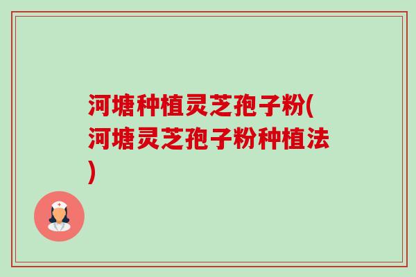 河塘种植灵芝孢子粉(河塘灵芝孢子粉种植法)-第1张图片-卓越灵芝孢子粉
