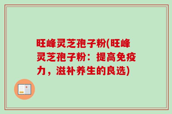 旺峰灵芝孢子粉(旺峰灵芝孢子粉:提高免疫力,滋补养生的良选)-第1张图片-卓越灵芝孢子粉 旺峰灵芝孢子粉(旺峰灵芝孢子粉:提高免疫力,滋补养生的良选)-第1张图片-卓越灵芝孢子粉