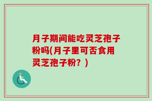 月子期间能吃灵芝孢子粉吗(月子里可否食用灵芝孢子粉?)-第1张图片-卓越灵芝孢子粉 月子期间能吃灵芝孢子粉吗(月子里可否食用灵芝孢子粉?)-第1张图片-卓越灵芝孢子粉